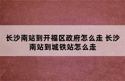 长沙南站到开福区政府怎么走 长沙南站到城铁站怎么走